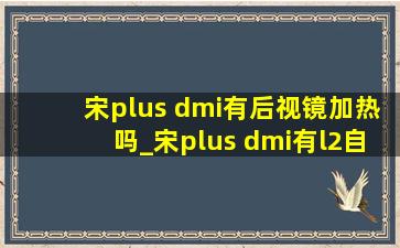 宋plus dmi有后视镜加热吗_宋plus dmi有l2自动驾驶吗